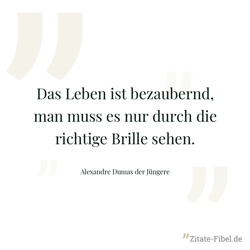 Das Leben ist bezaubernd, man muss es nur durch die richtige Brille sehen. - Alexandre Dumas der Jüngere