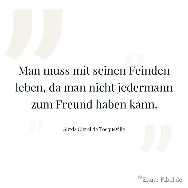 Man muss mit seinen Feinden leben, da man nicht jedermann zum Freund haben kann. - Alexis Clérel de Tocqueville