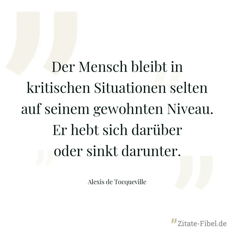 Der Mensch bleibt in kritischen Situationen selten auf seinem gewohnten Niveau. Er hebt sich darüber oder sinkt darunter. - Alexis de Tocqueville