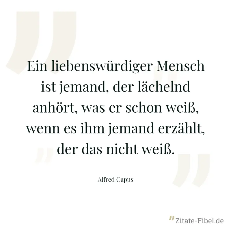 Ein liebenswürdiger Mensch ist jemand, der lächelnd anhört, was er schon weiß, wenn es ihm jemand erzählt, der das nicht weiß. - Alfred Capus