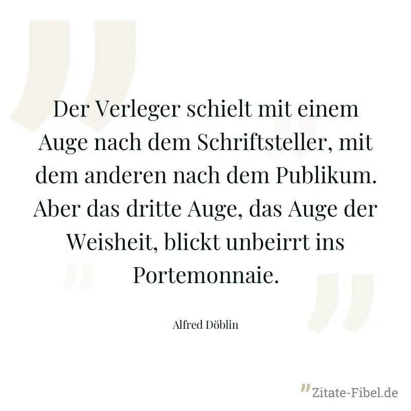 Der Verleger schielt mit einem Auge nach dem Schriftsteller, mit dem anderen nach dem Publikum. Aber das dritte Auge, das Auge der Weisheit, blickt unbeirrt ins Portemonnaie. - Alfred Döblin