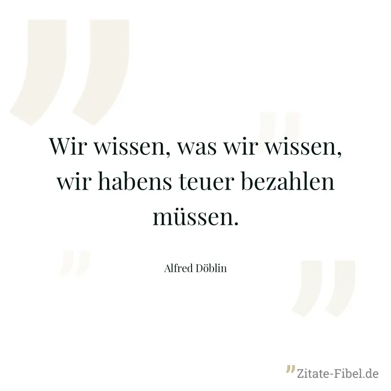 Wir wissen, was wir wissen, wir habens teuer bezahlen müssen. - Alfred Döblin