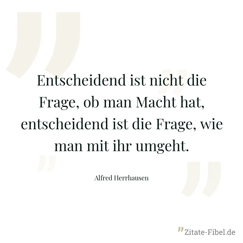Entscheidend ist nicht die Frage, ob man Macht hat, entscheidend ist die Frage, wie man mit ihr umgeht. - Alfred Herrhausen