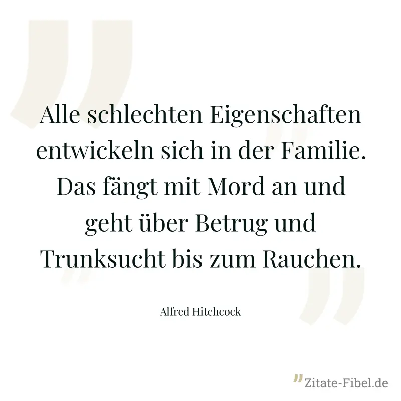 Alle schlechten Eigenschaften entwickeln sich in der Familie. Das fängt mit Mord an und geht über Betrug und Trunksucht bis zum Rauchen. - Alfred Hitchcock