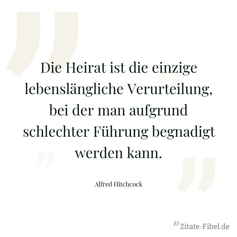 Die Heirat ist die einzige lebenslängliche Verurteilung, bei der man aufgrund schlechter Führung begnadigt werden kann. - Alfred Hitchcock