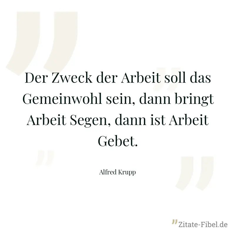 Der Zweck der Arbeit soll das Gemeinwohl sein, dann bringt Arbeit Segen, dann ist Arbeit Gebet. - Alfred Krupp