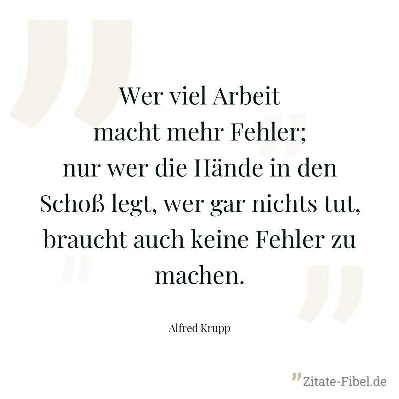 Wer viel Arbeit macht mehr Fehler; nur wer die Hände in den Schoß legt, wer gar nichts tut, braucht auch keine Fehler zu machen. - Alfred Krupp