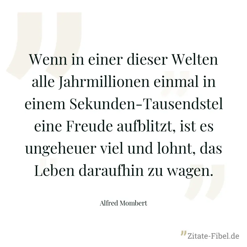 Wenn in einer dieser Welten alle Jahrmillionen einmal in einem Sekunden-Tausendstel eine Freude aufblitzt, ist es ungeheuer viel und lohnt, das Leben daraufhin zu wagen. - Alfred Mombert