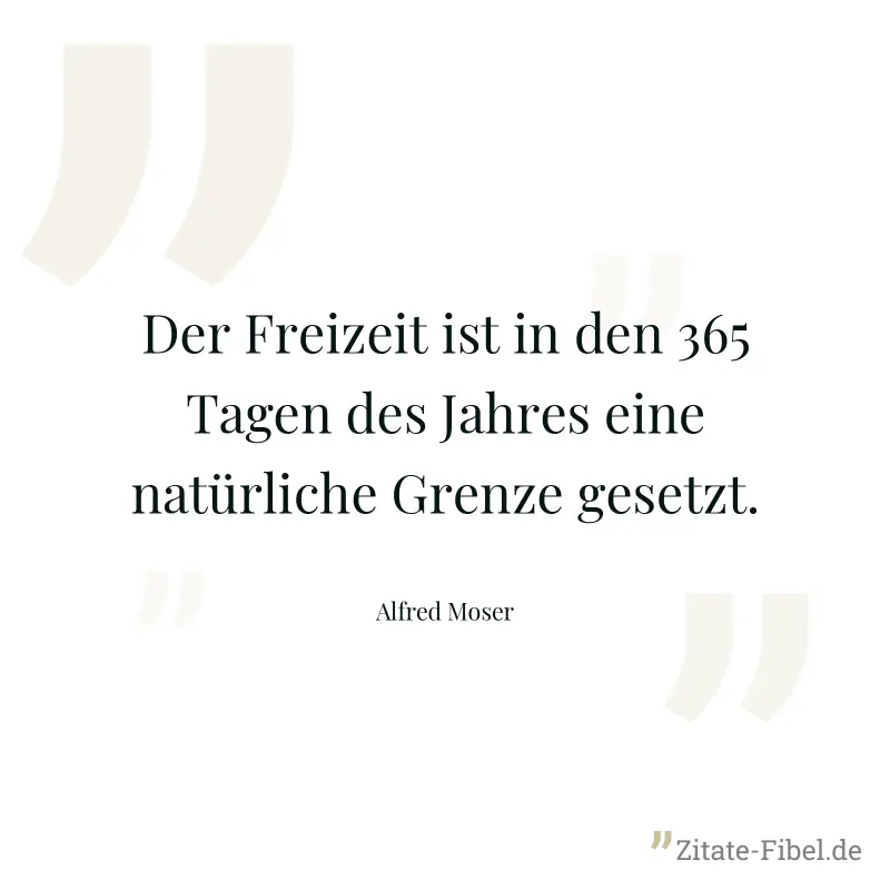 Der Freizeit ist in den 365 Tagen des Jahres eine natürliche Grenze gesetzt. - Alfred Moser