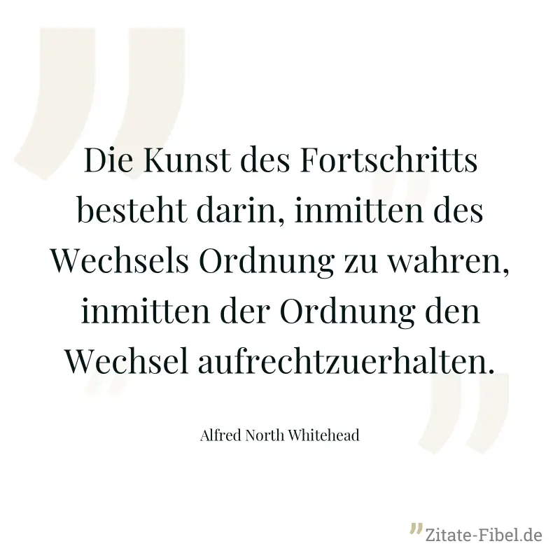 Die Kunst des Fortschritts besteht darin, inmitten des Wechsels Ordnung zu wahren, inmitten der Ordnung den Wechsel aufrechtzuerhalten. - Alfred North Whitehead