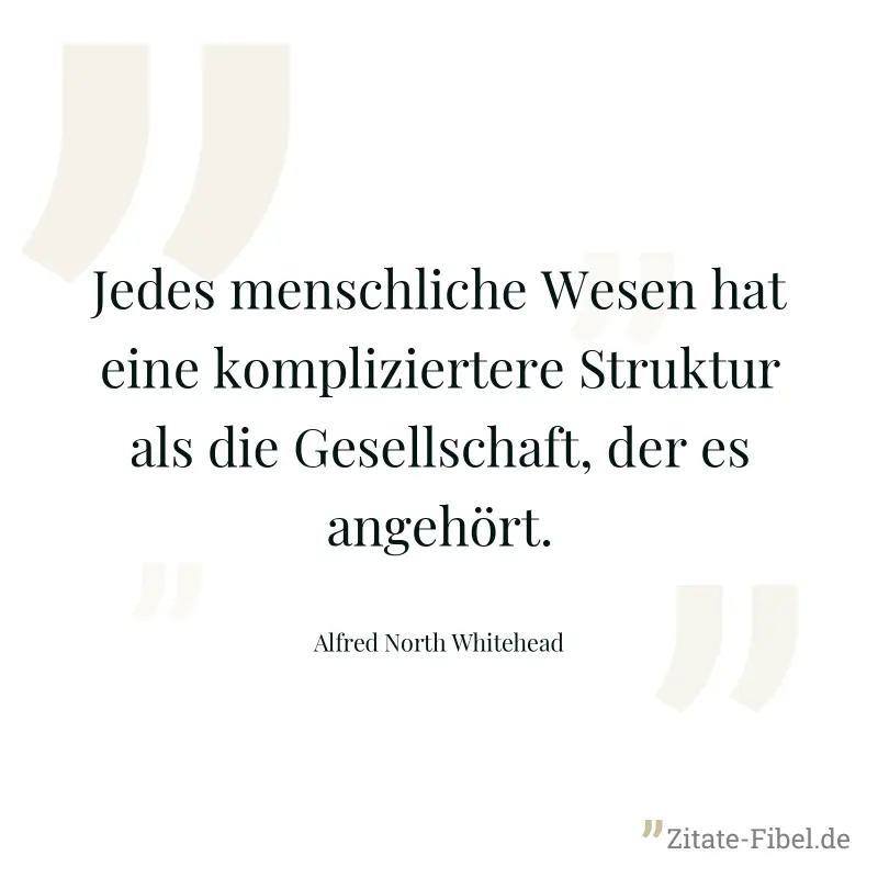Jedes menschliche Wesen hat eine kompliziertere Struktur als die Gesellschaft, der es angehört. - Alfred North Whitehead