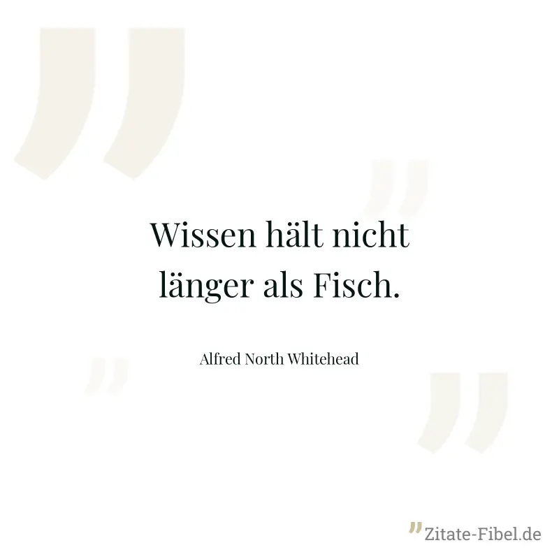Wissen hält nicht länger als Fisch. - Alfred North Whitehead