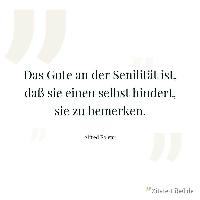 Das Gute an der Senilität ist, daß sie einen selbst hindert, sie zu bemerken. - Alfred Polgar