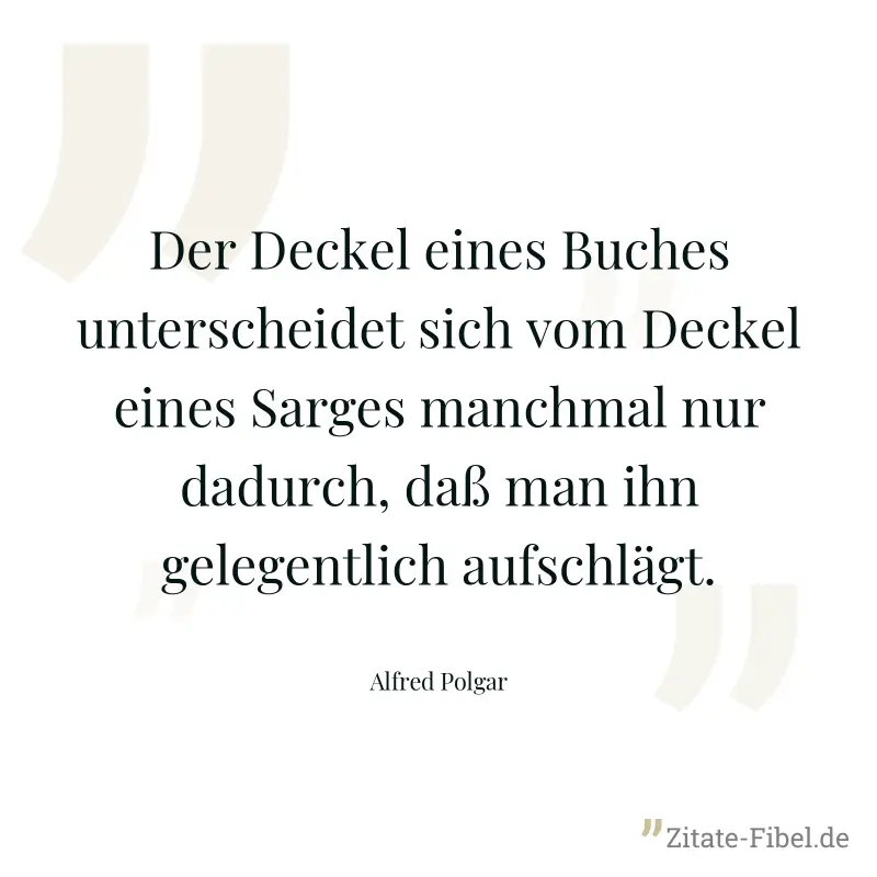 Der Deckel eines Buches unterscheidet sich vom Deckel eines Sarges manchmal nur dadurch, daß man ihn gelegentlich aufschlägt. - Alfred Polgar