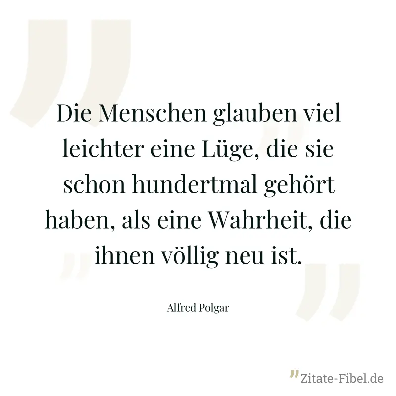 Die Menschen glauben viel leichter eine Lüge, die sie schon hundertmal gehört haben, als eine Wahrheit, die ihnen völlig neu ist. - Alfred Polgar