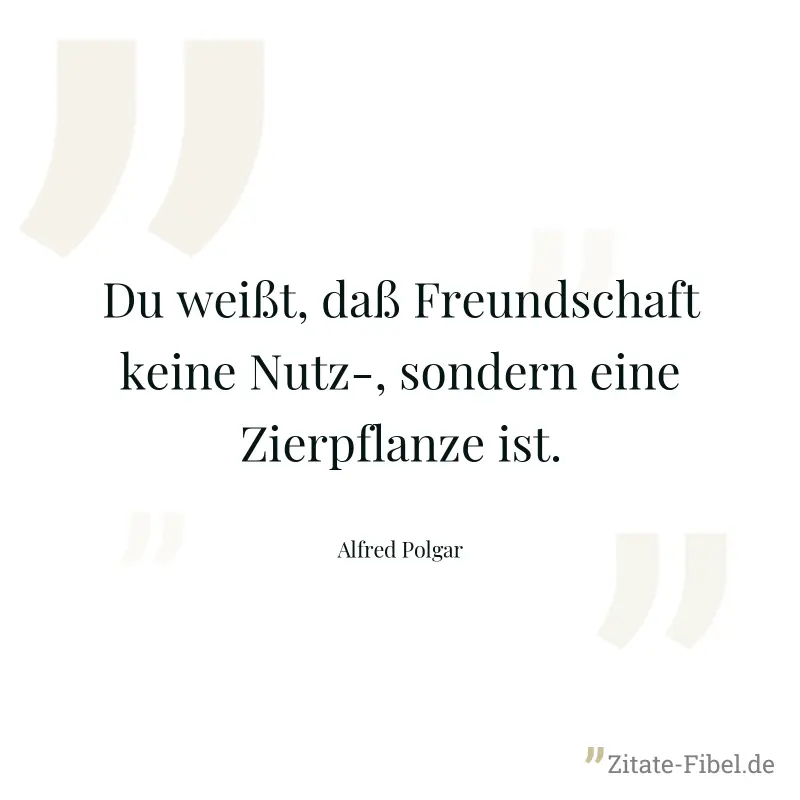 Du weißt, daß Freundschaft keine Nutz-, sondern eine Zierpflanze ist. - Alfred Polgar