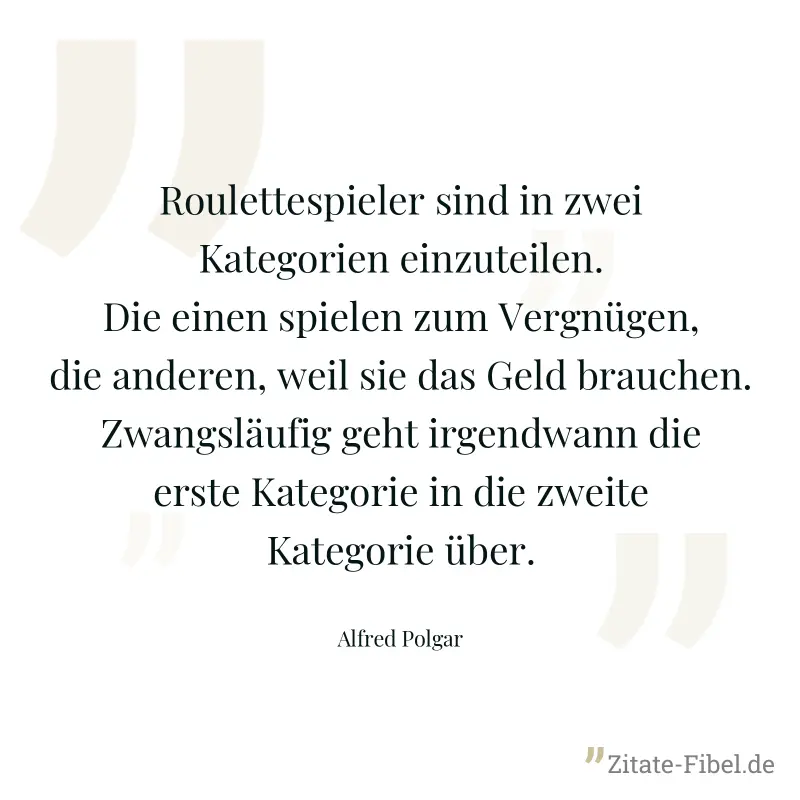 Roulettespieler sind in zwei Kategorien einzuteilen. Die einen spielen zum Vergnügen, die anderen, weil sie das Geld brauchen. Zwangsläufig geht irgendwann die erste Kategorie in die zweite Kategorie  - Alfred Polgar