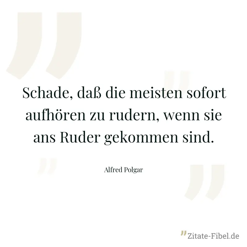 Schade, daß die meisten sofort aufhören zu rudern, wenn sie ans Ruder gekommen sind. - Alfred Polgar