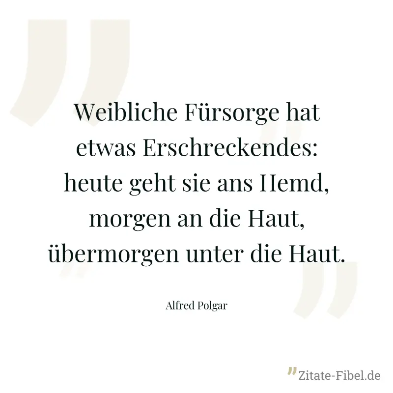 Weibliche Fürsorge hat etwas Erschreckendes: heute geht sie ans Hemd, morgen an die Haut, übermorgen unter die Haut. - Alfred Polgar