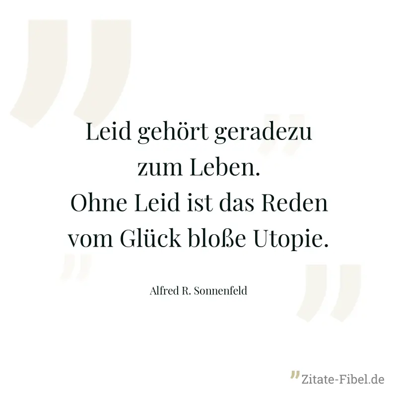 Leid gehört geradezu zum Leben. Ohne Leid ist das Reden vom Glück bloße Utopie. - Alfred R. Sonnenfeld