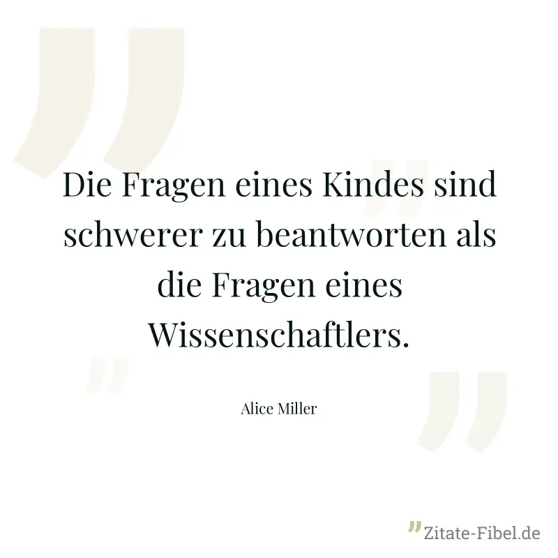 Die Fragen eines Kindes sind schwerer zu beantworten als die Fragen eines Wissenschaftlers. - Alice Miller