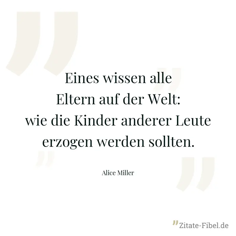 Eines wissen alle Eltern auf der Welt: wie die Kinder anderer Leute erzogen werden sollten. - Alice Miller