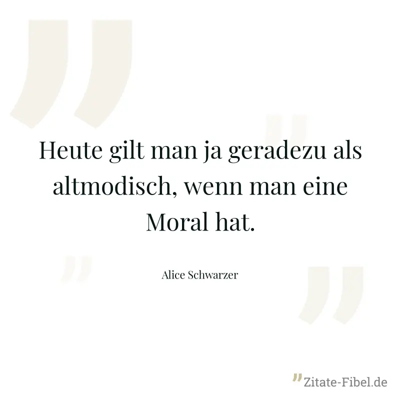 Heute gilt man ja geradezu als altmodisch, wenn man eine Moral hat. - Alice Schwarzer