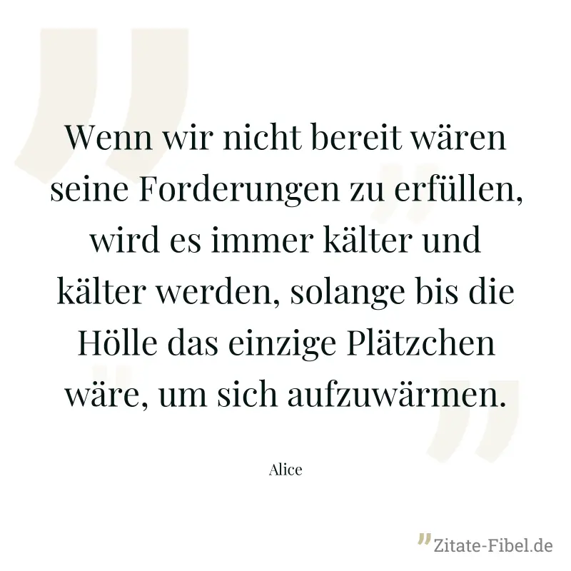 Wenn wir nicht bereit wären seine Forderungen zu erfüllen, wird es immer kälter und kälter werden, solange bis die Hölle das einzige Plätzchen wäre, um sich aufzuwärmen. - Alice