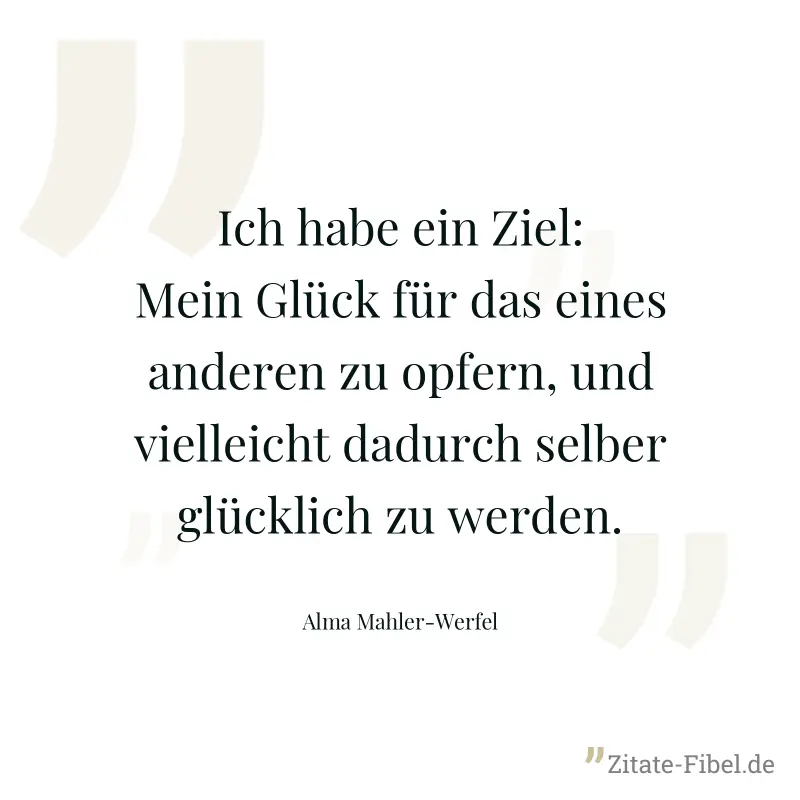 Ich habe ein Ziel: Mein Glück für das eines anderen zu opfern, und vielleicht dadurch selber glücklich zu werden. - Alma Mahler-Werfel