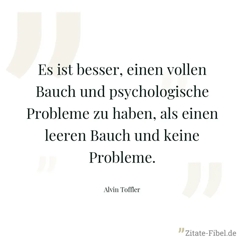 Es ist besser, einen vollen Bauch und psychologische Probleme zu haben, als einen leeren Bauch und keine Probleme. - Alvin Toffler