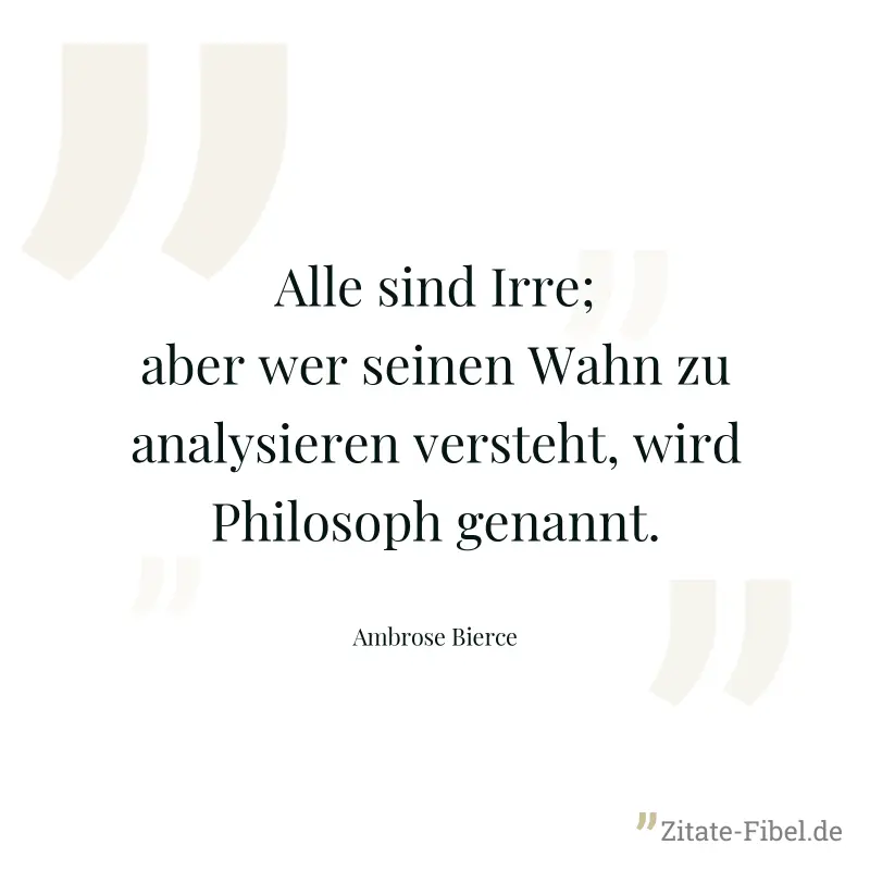 Alle sind Irre; aber wer seinen Wahn zu analysieren versteht, wird Philosoph genannt. - Ambrose Bierce