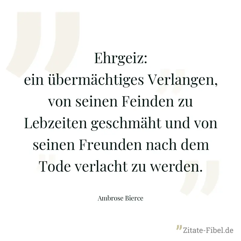 Ehrgeiz: ein übermächtiges Verlangen, von seinen Feinden zu Lebzeiten geschmäht und von seinen Freunden nach dem Tode verlacht zu werden. - Ambrose Bierce