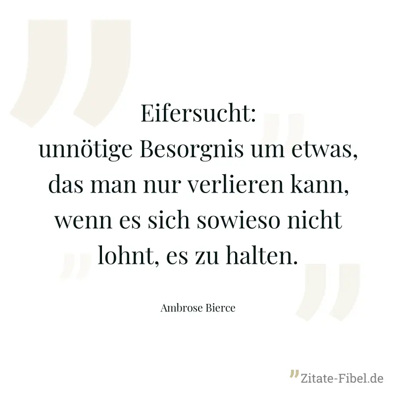 Eifersucht: unnötige Besorgnis um etwas, das man nur verlieren kann, wenn es sich sowieso nicht lohnt, es zu halten. - Ambrose Bierce