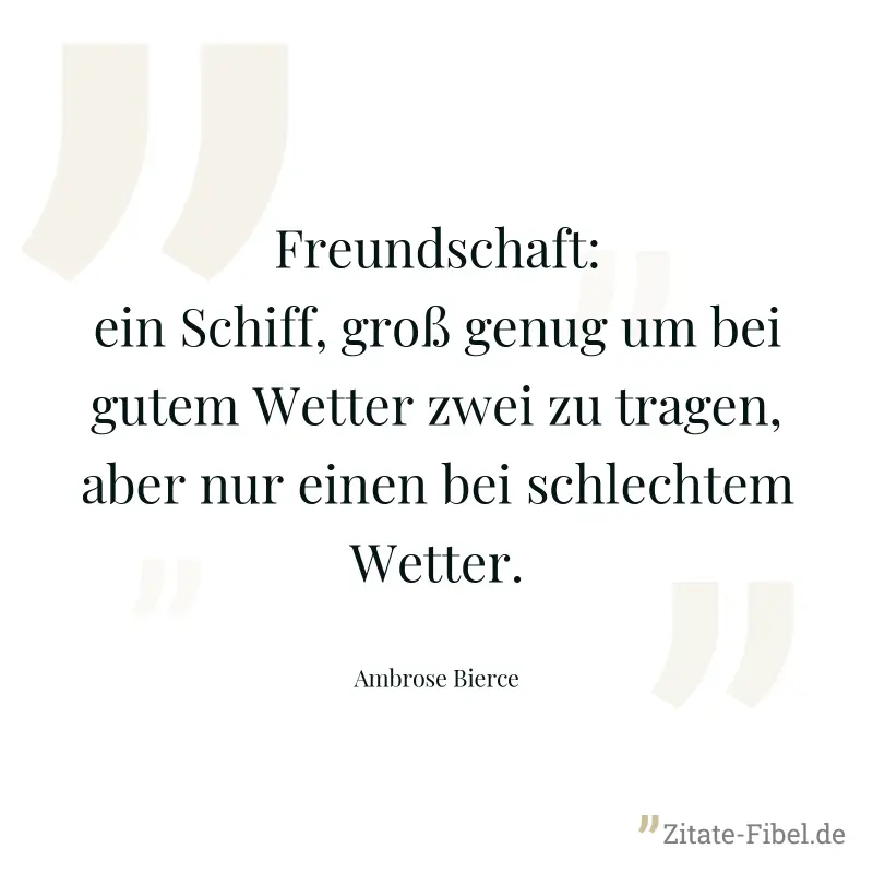 Freundschaft: ein Schiff, groß genug um bei gutem Wetter zwei zu tragen, aber nur einen bei schlechtem Wetter. - Ambrose Bierce