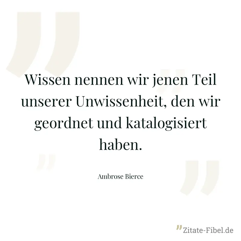 Wissen nennen wir jenen Teil unserer Unwissenheit, den wir geordnet und katalogisiert haben. - Ambrose Bierce