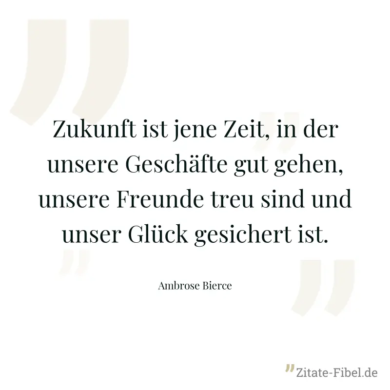 Zukunft ist jene Zeit, in der unsere Geschäfte gut gehen, unsere Freunde treu sind und unser Glück gesichert ist. - Ambrose Bierce