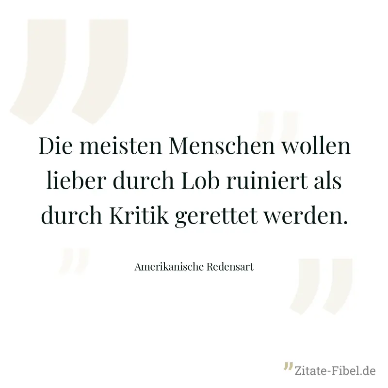 Die meisten Menschen wollen lieber durch Lob ruiniert als durch Kritik gerettet werden. - Amerikanische Redensart