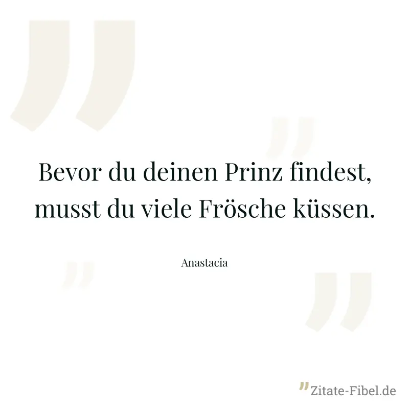Bevor du deinen Prinz findest, musst du viele Frösche küssen. - Anastacia
