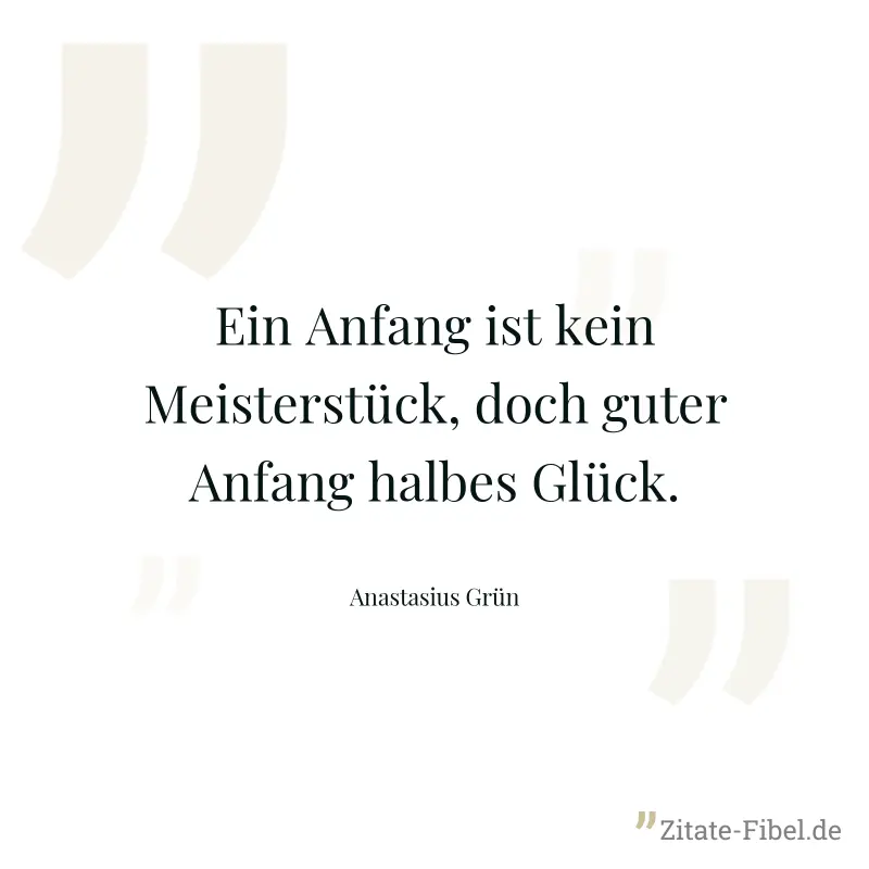 Ein Anfang ist kein Meisterstück, doch guter Anfang halbes Glück. - Anastasius Grün