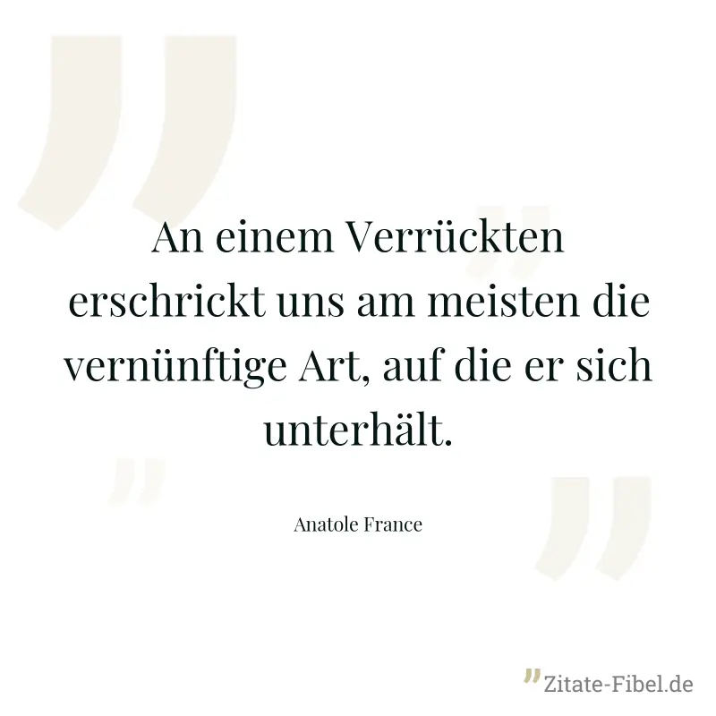 An einem Verrückten erschrickt uns am meisten die vernünftige Art, auf die er sich unterhält. - Anatole France
