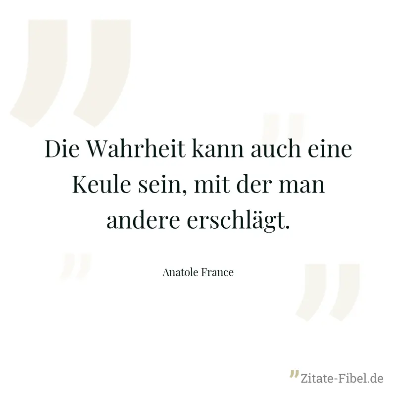 Die Wahrheit kann auch eine Keule sein, mit der man andere erschlägt. - Anatole France