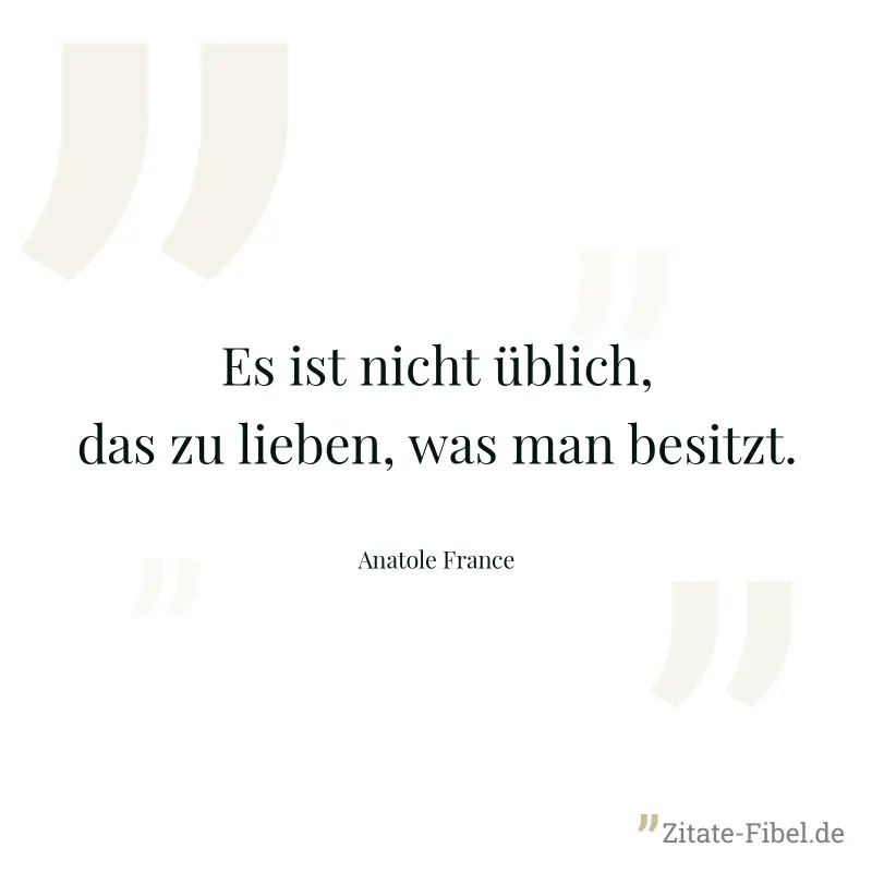 Es ist nicht üblich, das zu lieben, was man besitzt. - Anatole France