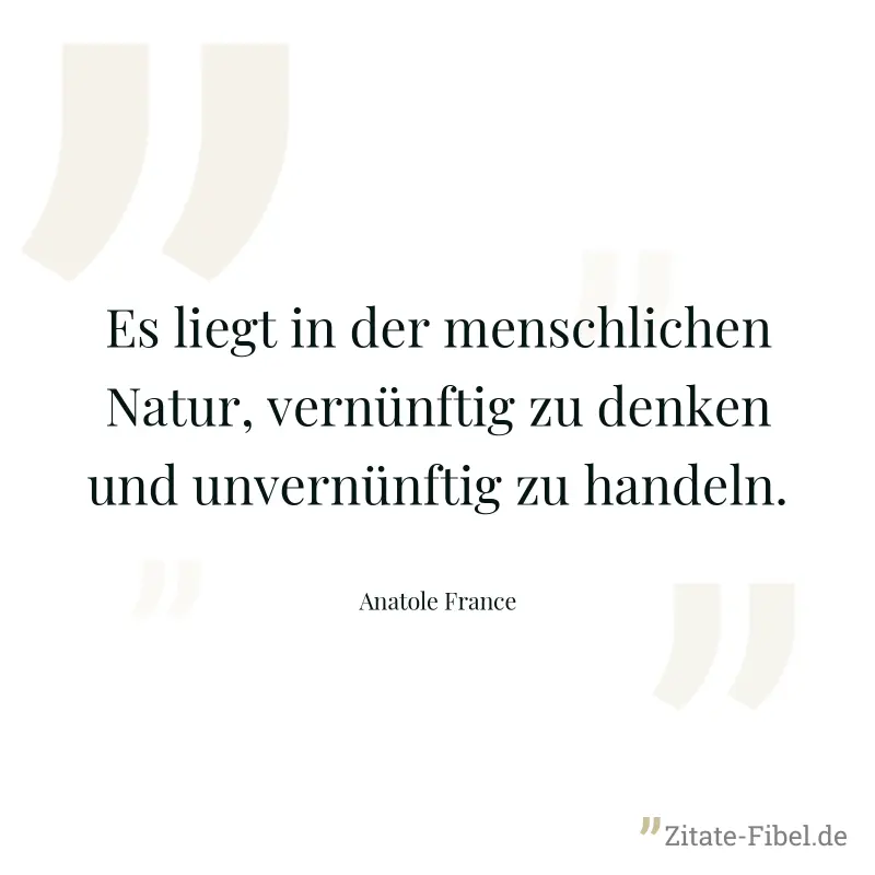 Es liegt in der menschlichen Natur, vernünftig zu denken und unvernünftig zu handeln. - Anatole France
