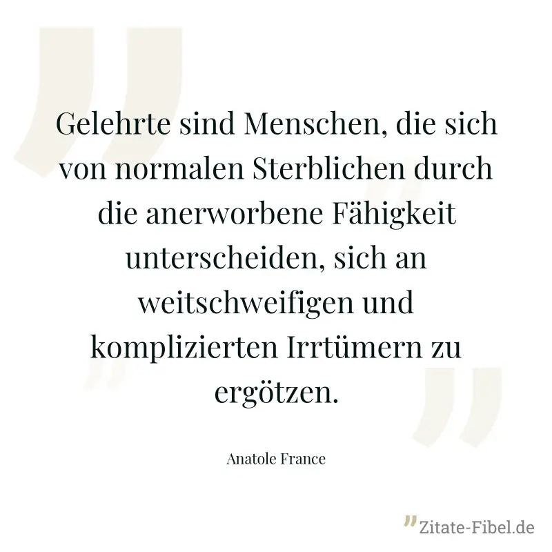 Gelehrte sind Menschen, die sich von normalen Sterblichen durch die anerworbene Fähigkeit unterscheiden, sich an weitschweifigen und komplizierten Irrtümern zu ergötzen. - Anatole France