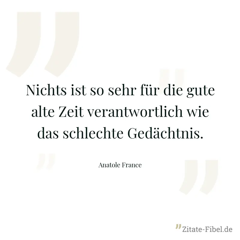 Nichts ist so sehr für die gute alte Zeit verantwortlich wie das schlechte Gedächtnis. - Anatole France