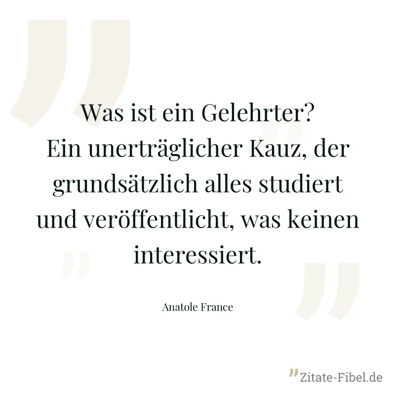 Was ist ein Gelehrter? Ein unerträglicher Kauz, der grundsätzlich alles studiert und veröffentlicht, was keinen interessiert. - Anatole France