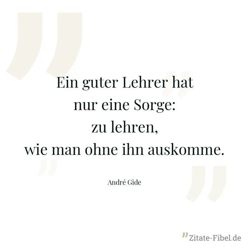 Ein guter Lehrer hat nur eine Sorge: zu lehren, wie man ohne ihn auskomme. - André Gide