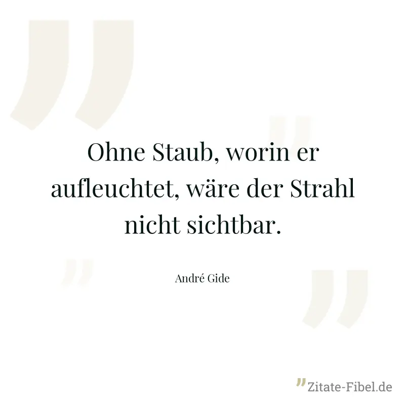 Ohne Staub, worin er aufleuchtet, wäre der Strahl nicht sichtbar. - André Gide