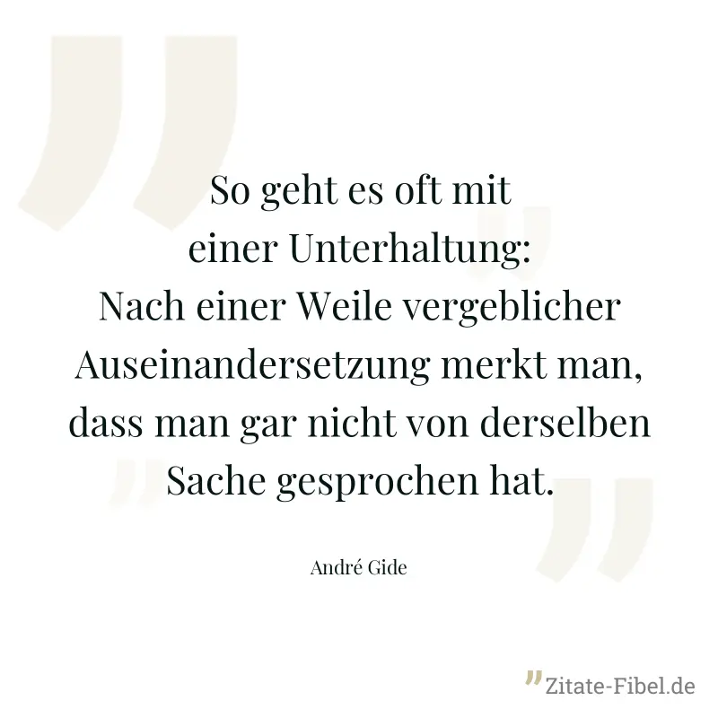 So geht es oft mit einer Unterhaltung: Nach einer Weile vergeblicher Auseinandersetzung merkt man, dass man gar nicht von derselben Sache gesprochen hat. - André Gide