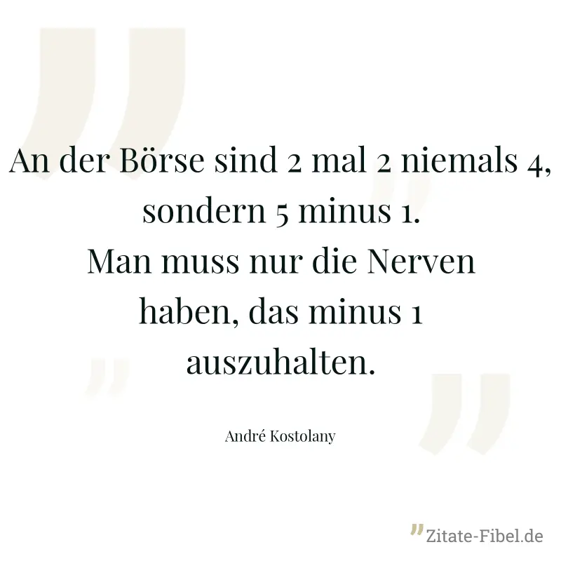 An der Börse sind 2 mal 2 niemals 4, sondern 5 minus 1. Man muss nur die Nerven haben, das minus 1 auszuhalten. - André Kostolany